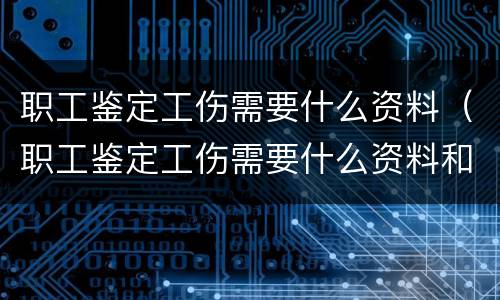 职工鉴定工伤需要什么资料（职工鉴定工伤需要什么资料和手续）