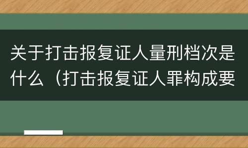 关于打击报复证人量刑档次是什么（打击报复证人罪构成要件）