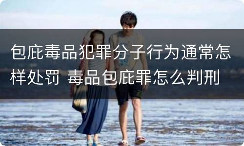 包庇毒品犯罪分子行为通常怎样处罚 毒品包庇罪怎么判刑