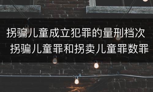 拐骗儿童成立犯罪的量刑档次 拐骗儿童罪和拐卖儿童罪数罪并罚