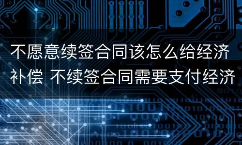 不愿意续签合同该怎么给经济补偿 不续签合同需要支付经济补偿金吗