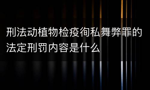 刑法动植物检疫徇私舞弊罪的法定刑罚内容是什么