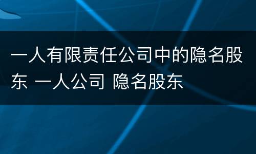 一人有限责任公司中的隐名股东 一人公司 隐名股东