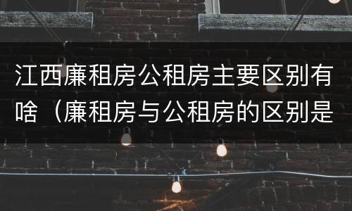 江西廉租房公租房主要区别有啥（廉租房与公租房的区别是什么）