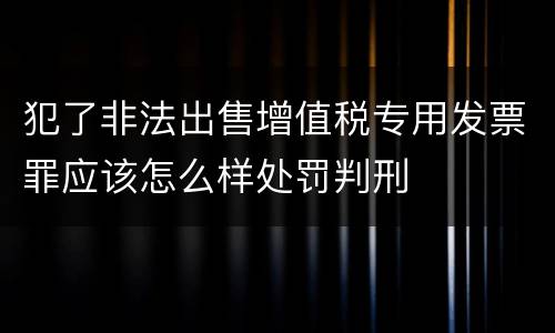 犯了非法出售增值税专用发票罪应该怎么样处罚判刑