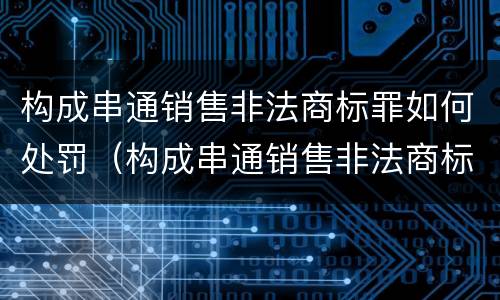 构成串通销售非法商标罪如何处罚（构成串通销售非法商标罪如何处罚）