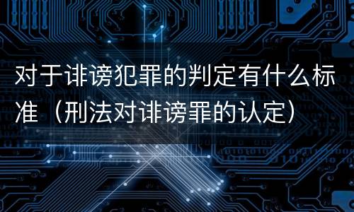 对于诽谤犯罪的判定有什么标准（刑法对诽谤罪的认定）