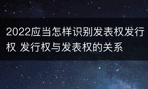 2022应当怎样识别发表权发行权 发行权与发表权的关系