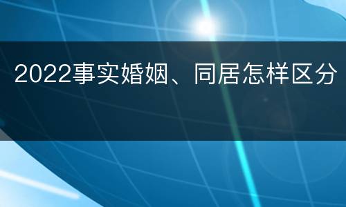 2022事实婚姻、同居怎样区分