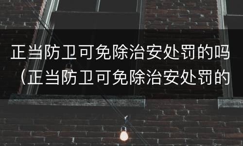 正当防卫可免除治安处罚的吗（正当防卫可免除治安处罚的吗）