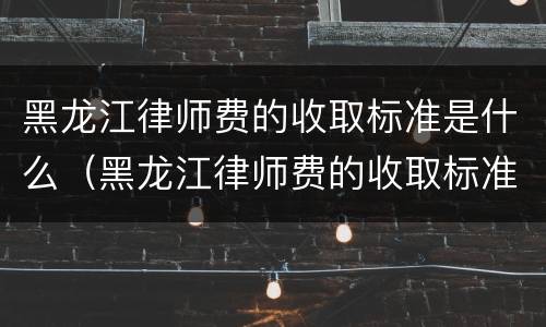 黑龙江律师费的收取标准是什么（黑龙江律师费的收取标准是什么样的）