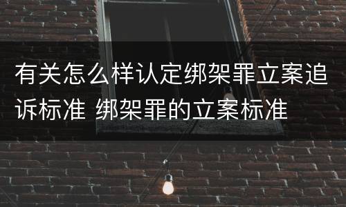 有关怎么样认定绑架罪立案追诉标准 绑架罪的立案标准