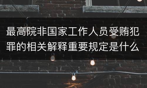 最高院非国家工作人员受贿犯罪的相关解释重要规定是什么