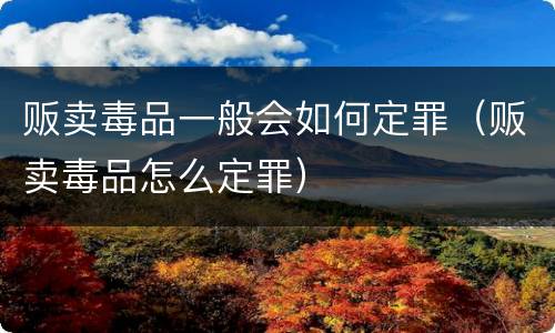 贩卖毒品一般会如何定罪（贩卖毒品怎么定罪）