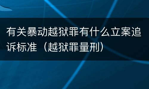 有关暴动越狱罪有什么立案追诉标准（越狱罪量刑）