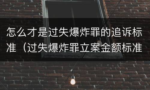 怎么才是过失爆炸罪的追诉标准（过失爆炸罪立案金额标准）