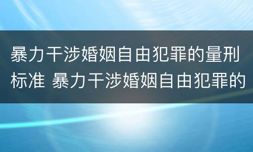 暴力干涉婚姻自由犯罪的量刑标准 暴力干涉婚姻自由犯罪的量刑标准是