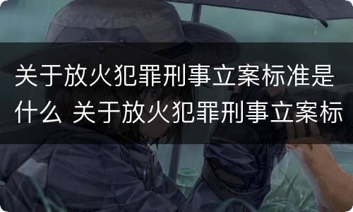关于放火犯罪刑事立案标准是什么 关于放火犯罪刑事立案标准是什么意思