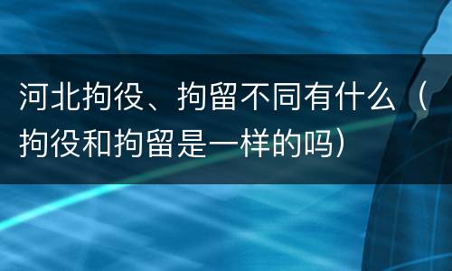 河北拘役、拘留不同有什么（拘役和拘留是一样的吗）