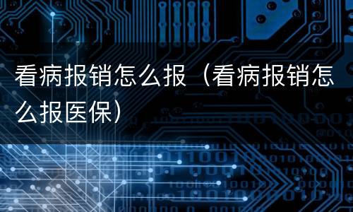 看病报销怎么报（看病报销怎么报医保）