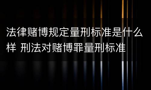 法律赌博规定量刑标准是什么样 刑法对赌博罪量刑标准