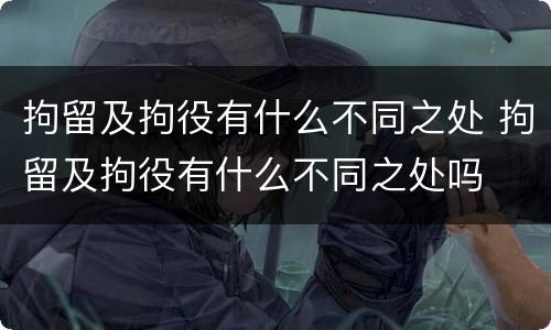 拘留及拘役有什么不同之处 拘留及拘役有什么不同之处吗