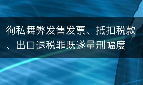 徇私舞弊发售发票、抵扣税款、出口退税罪既遂量刑幅度