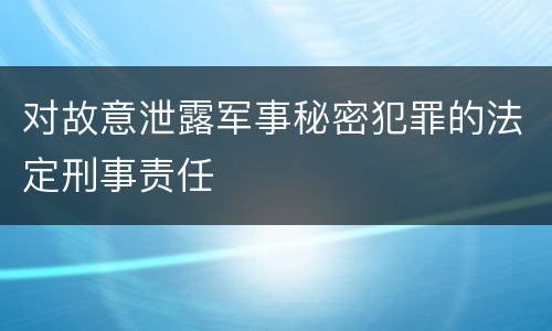 对故意泄露军事秘密犯罪的法定刑事责任