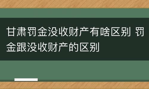 甘肃罚金没收财产有啥区别 罚金跟没收财产的区别