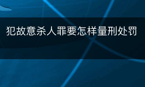 犯故意杀人罪要怎样量刑处罚
