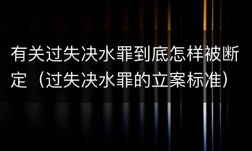 有关过失决水罪到底怎样被断定（过失决水罪的立案标准）