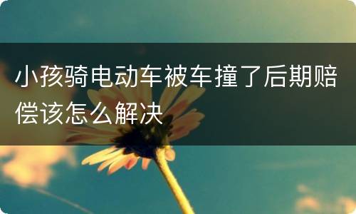 小孩骑电动车被车撞了后期赔偿该怎么解决
