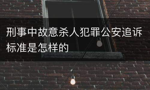刑事中故意杀人犯罪公安追诉标准是怎样的