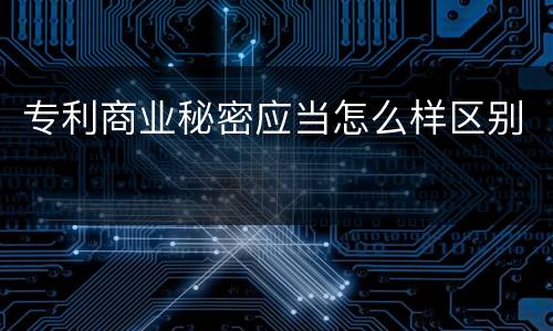 专利商业秘密应当怎么样区别