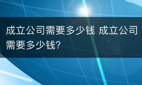 成立公司需要多少钱 成立公司需要多少钱?