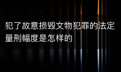 犯了故意损毁文物犯罪的法定量刑幅度是怎样的