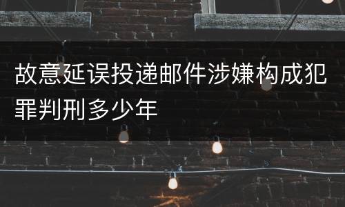 故意延误投递邮件涉嫌构成犯罪判刑多少年