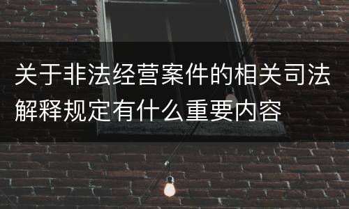 关于非法经营案件的相关司法解释规定有什么重要内容