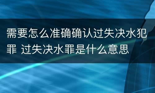 需要怎么准确确认过失决水犯罪 过失决水罪是什么意思