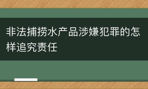 非法捕捞水产品涉嫌犯罪的怎样追究责任