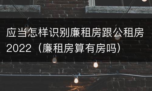 应当怎样识别廉租房跟公租房2022（廉租房算有房吗）