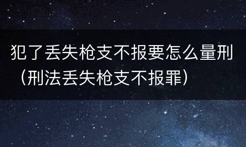 犯了丢失枪支不报要怎么量刑（刑法丢失枪支不报罪）