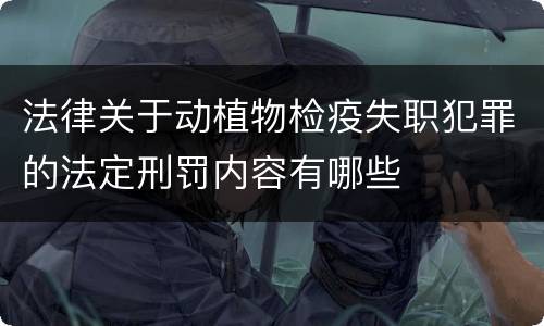 法律关于动植物检疫失职犯罪的法定刑罚内容有哪些