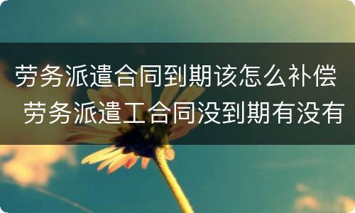 劳务派遣合同到期该怎么补偿 劳务派遣工合同没到期有没有补偿金