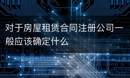 对于房屋租赁合同注册公司一般应该确定什么