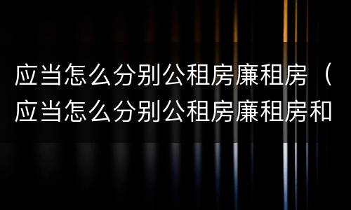 应当怎么分别公租房廉租房（应当怎么分别公租房廉租房和住宅）