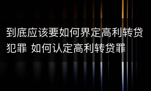 到底应该要如何界定高利转贷犯罪 如何认定高利转贷罪