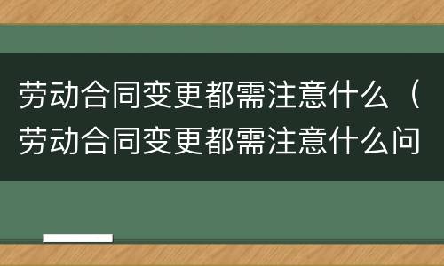 劳动合同变更都需注意什么（劳动合同变更都需注意什么问题）