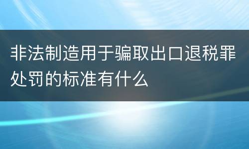 非法制造用于骗取出口退税罪处罚的标准有什么