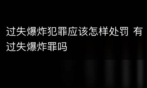 过失爆炸犯罪应该怎样处罚 有过失爆炸罪吗